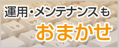 運用・メンテナンスもおまかせ